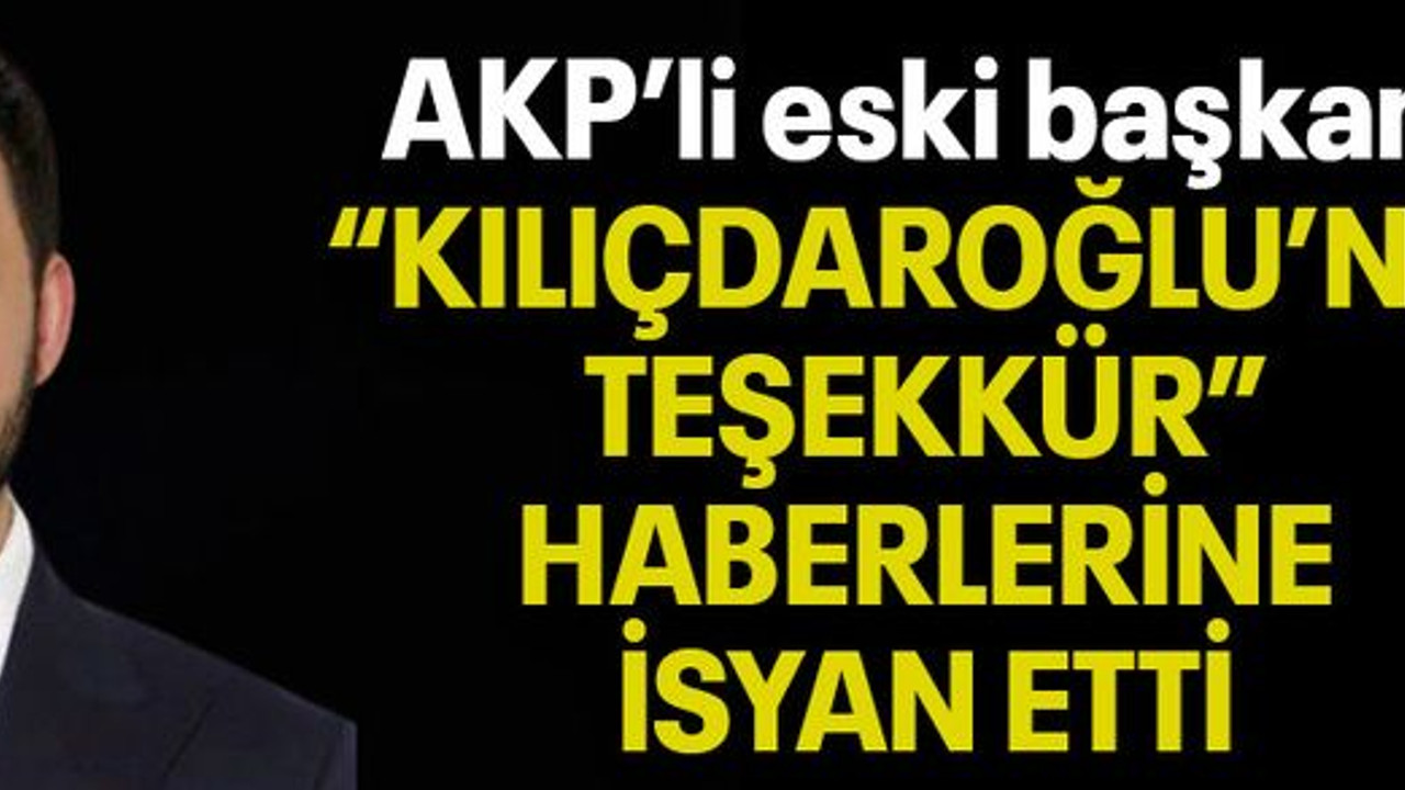 AKP’li eski başkan “KILIÇDAROĞLU’NA TEŞEKKÜR” HABERLERİNE İSYAN ETTİ